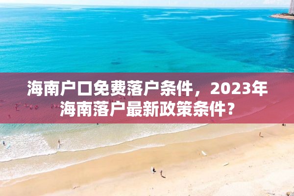 海南户口免费落户条件，2023年海南落户最新政策条件？