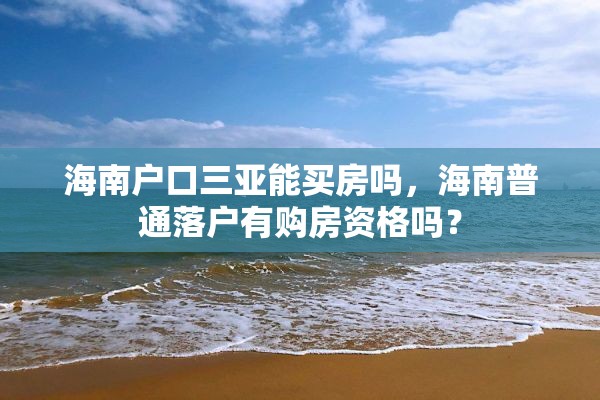 海南户口三亚能买房吗，海南普通落户有购房资格吗？