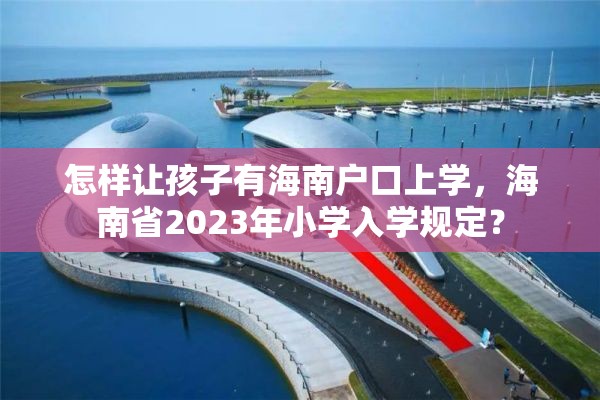 怎样让孩子有海南户口上学，海南省2023年小学入学规定？