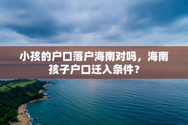 小孩的户口落户海南对吗，海南孩子户口迁入条件？