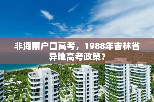 非海南户口高考，1988年吉林省异地高考政策？