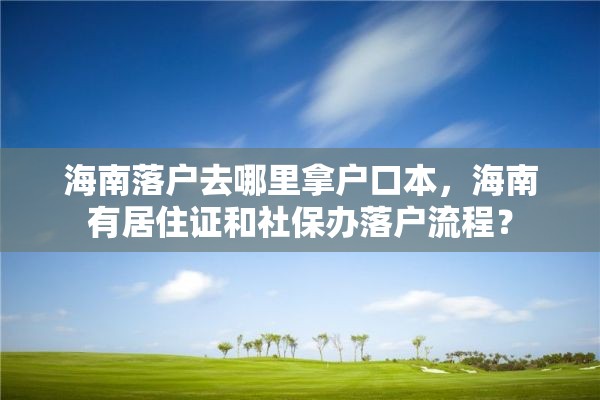 海南落户去哪里拿户口本，海南有居住证和社保办落户流程？