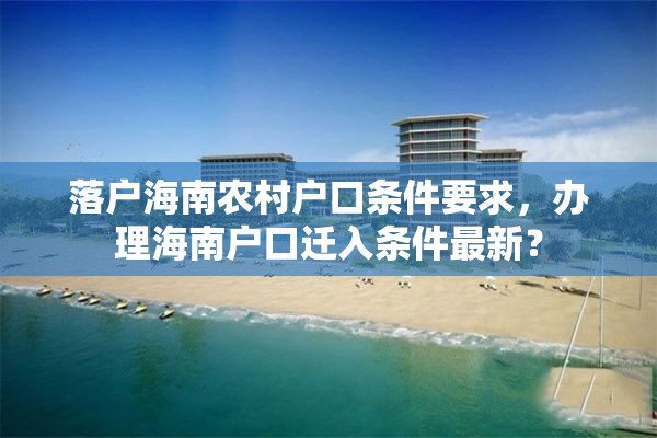 落户海南农村户口条件要求，办理海南户口迁入条件最新？