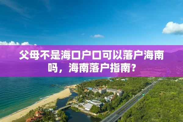 父母不是海口户口可以落户海南吗，海南落户指南？