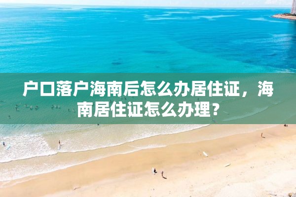 户口落户海南后怎么办居住证，海南居住证怎么办理？