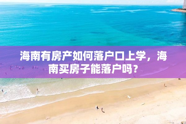 海南有房产如何落户口上学，海南买房子能落户吗？