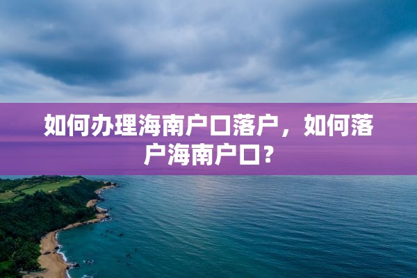 如何办理海南户口落户，如何落户海南户口？