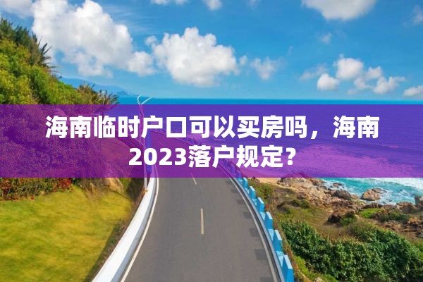 海南临时户口可以买房吗，海南2023落户规定？