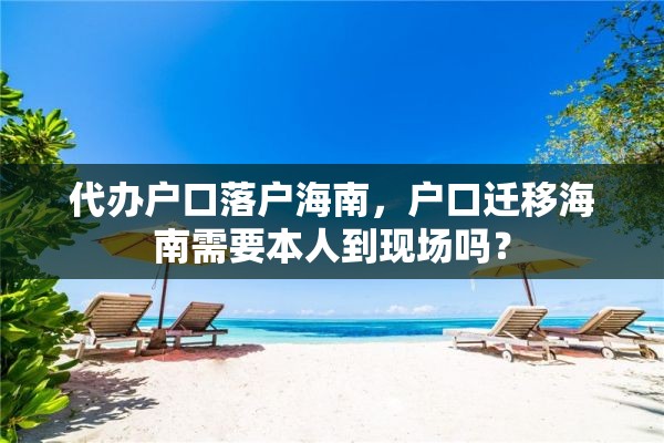 代办户口落户海南，户口迁移海南需要本人到现场吗？