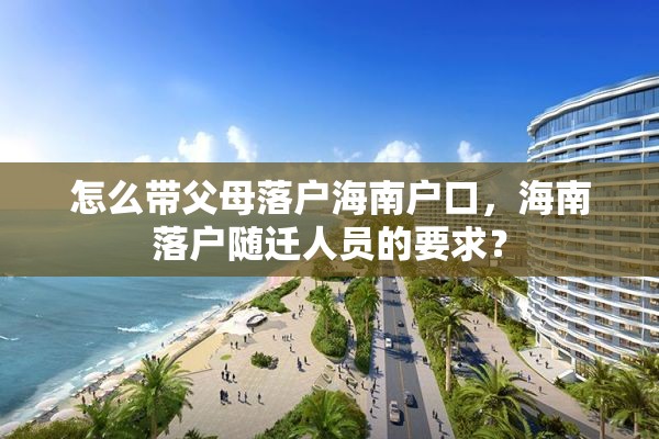 怎么带父母落户海南户口，海南落户随迁人员的要求？