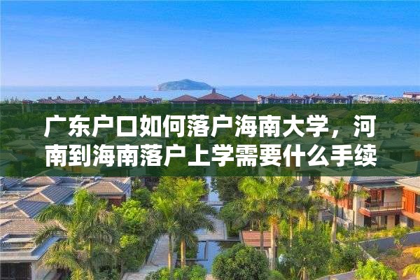 广东户口如何落户海南大学，河南到海南落户上学需要什么手续？