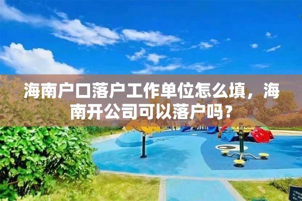 海南户口落户工作单位怎么填，海南开公司可以落户吗？