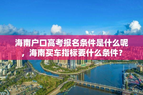 海南户口高考报名条件是什么呢，海南买车指标要什么条件？