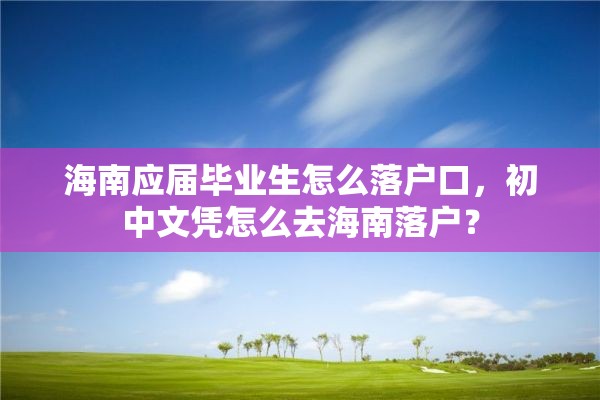 海南应届毕业生怎么落户口，初中文凭怎么去海南落户？