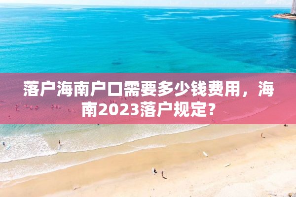 落户海南户口需要多少钱费用，海南2023落户规定？