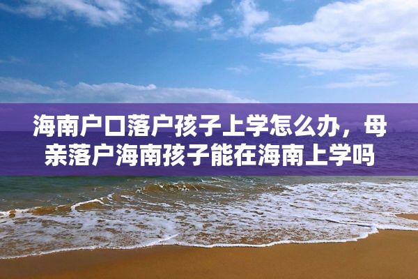 海南户口落户孩子上学怎么办，母亲落户海南孩子能在海南上学吗？