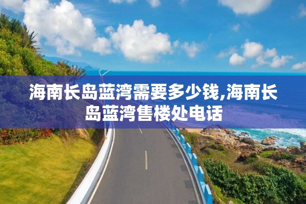 海南长岛蓝湾需要多少钱,海南长岛蓝湾售楼处电话