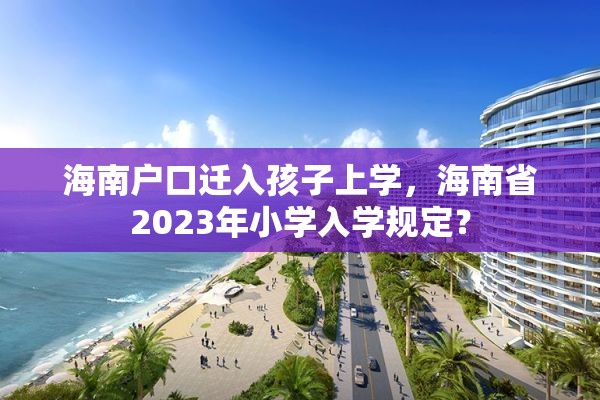 海南户口迁入孩子上学，海南省2023年小学入学规定？