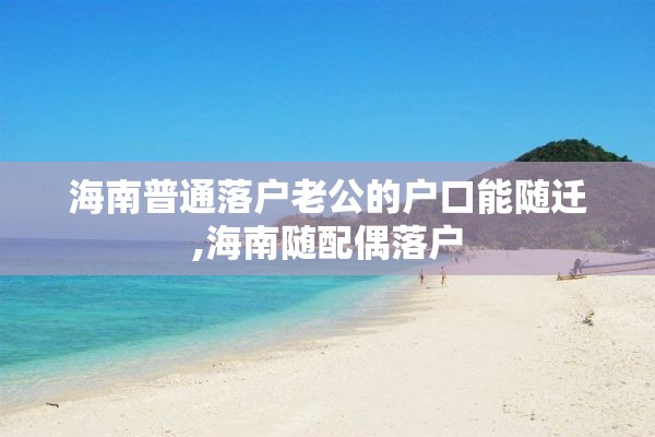 海南普通落户老公的户口能随迁,海南随配偶落户