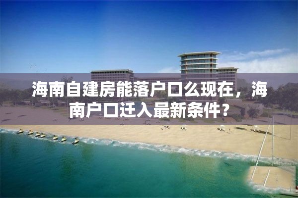 海南自建房能落户口么现在，海南户口迁入最新条件？