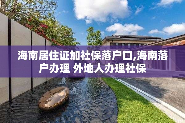 海南居住证加社保落户口,海南落户办理 外地人办理社保