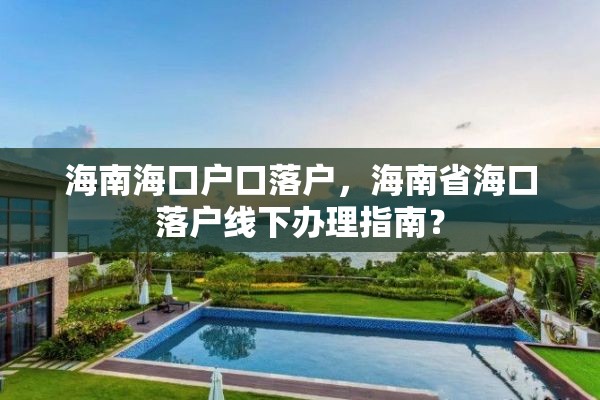 海南海口户口落户，海南省海口落户线下办理指南？