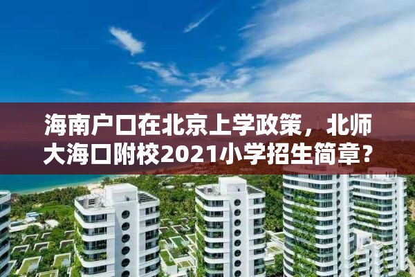 海南户口在北京上学政策，北师大海口附校2021小学招生简章？