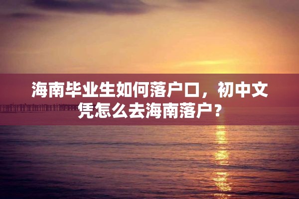 海南毕业生如何落户口，初中文凭怎么去海南落户？