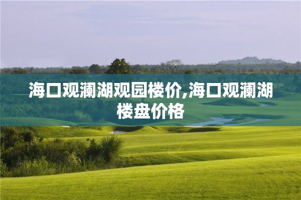 海口观澜湖观园楼价,海口观澜湖楼盘价格