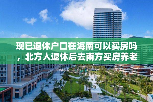 现已退休户口在海南可以买房吗，北方人退休后去南方买房养老可行吗？