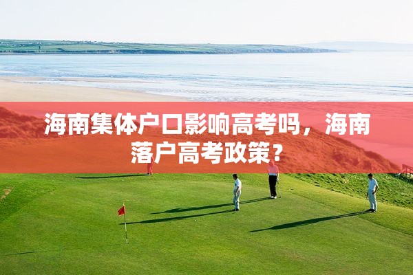 海南集体户口影响高考吗，海南落户高考政策？