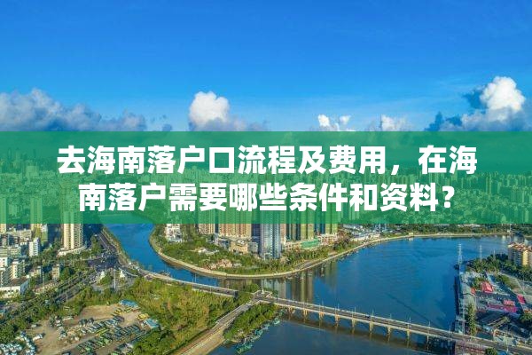 去海南落户口流程及费用，在海南落户需要哪些条件和资料？