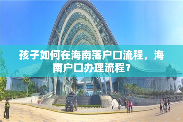 孩子如何在海南落户口流程，海南户口办理流程？