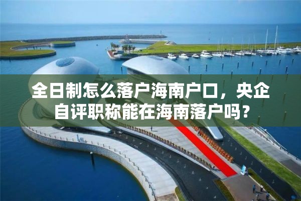 全日制怎么落户海南户口，央企自评职称能在海南落户吗？