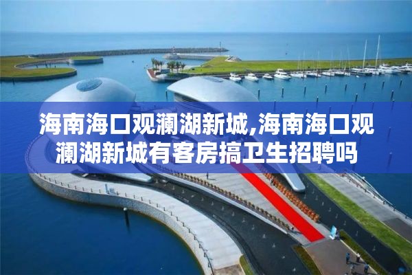 海南海口观澜湖新城,海南海口观澜湖新城有客房搞卫生招聘吗