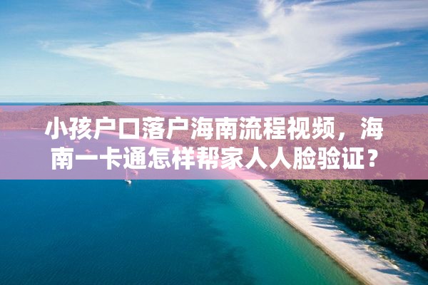 小孩户口落户海南流程视频，海南一卡通怎样帮家人人脸验证？