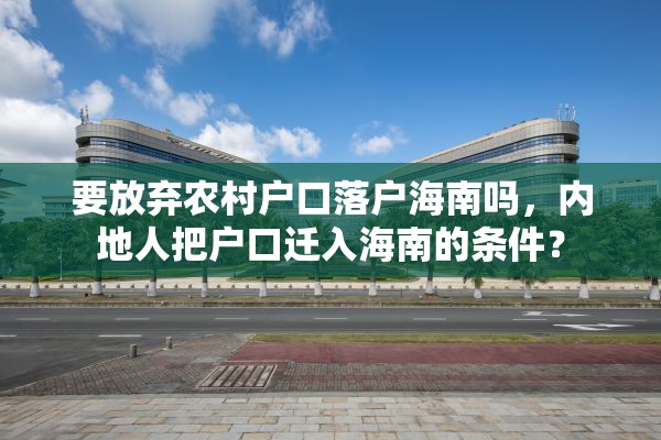 要放弃农村户口落户海南吗，内地人把户口迁入海南的条件？