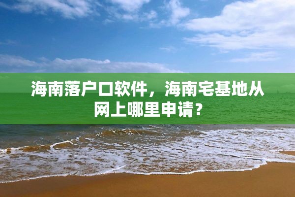 海南落户口软件，海南宅基地从网上哪里申请？