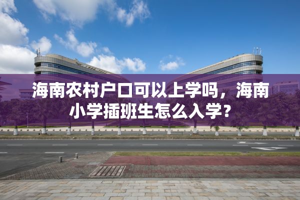 海南农村户口可以上学吗，海南小学插班生怎么入学？