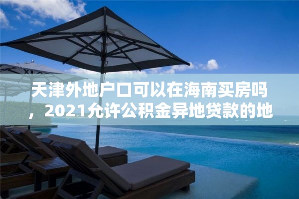 天津外地户口可以在海南买房吗，2021允许公积金异地贷款的地区？