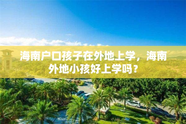 海南户口孩子在外地上学，海南外地小孩好上学吗？