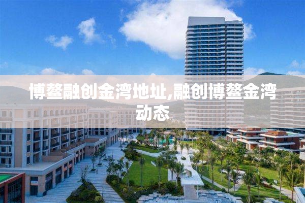 博鳌融创金湾地址,融创博鳌金湾动态