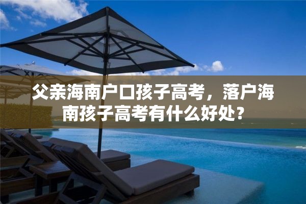 父亲海南户口孩子高考，落户海南孩子高考有什么好处？