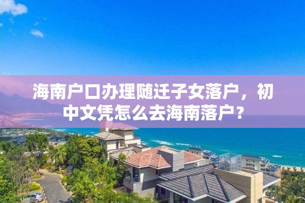 海南户口办理随迁子女落户，初中文凭怎么去海南落户？