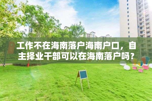 工作不在海南落户海南户口，自主择业干部可以在海南落户吗？