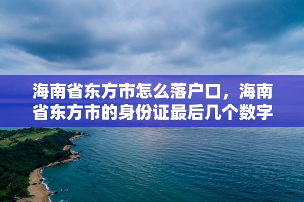 海南省东方市怎么落户口，海南省东方市的身份证最后几个数字是什么？