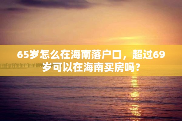 65岁怎么在海南落户口，超过69岁可以在海南买房吗？