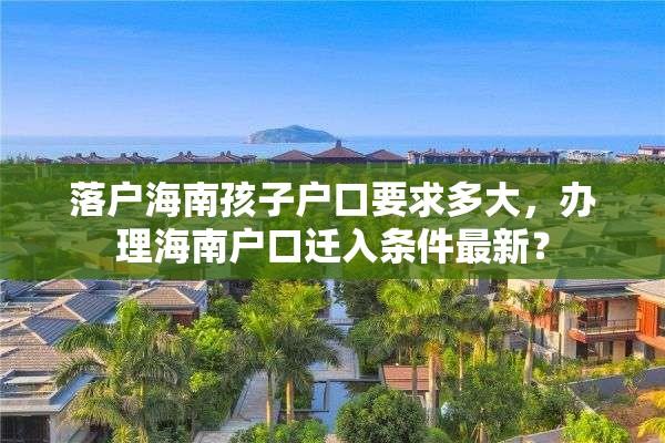 落户海南孩子户口要求多大，办理海南户口迁入条件最新？