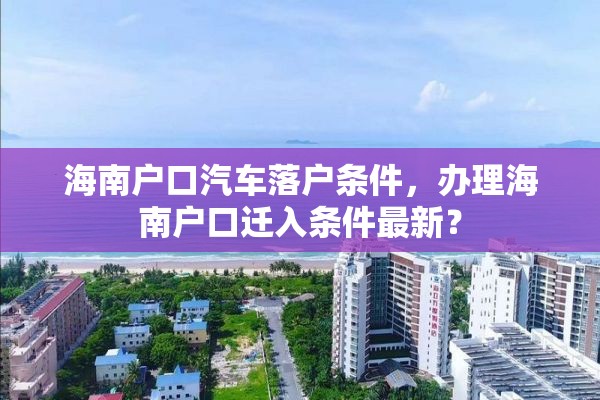 海南户口汽车落户条件，办理海南户口迁入条件最新？