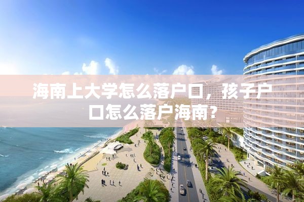 海南上大学怎么落户口，孩子户口怎么落户海南？